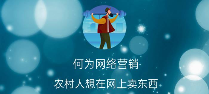 何为网络营销 农村人想在网上卖东西，有什么办法？